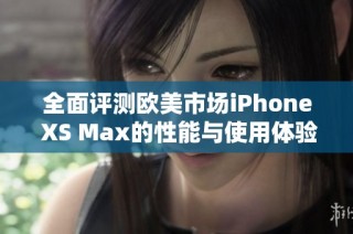 全面评测欧美市场iPhone XS Max的性能与使用体验