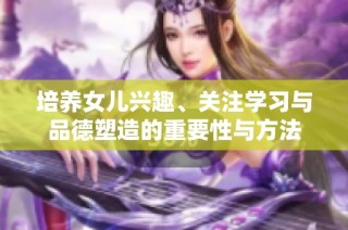 培养女儿兴趣、关注学习与品德塑造的重要性与方法