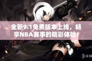全新9.1免费版本上线，畅享NBA赛事的精彩体验！
