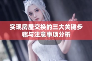 实现房屋交换的三大关键步骤与注意事项分析