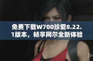 免费下载W700珍爱8.22.1版本，畅享网尔全新体验
