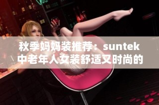 秋季妈妈装推荐：suntek中老年人女装舒适又时尚的选择