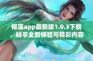 榴莲app最新版1.0.3下载，畅享全新体验与精彩内容