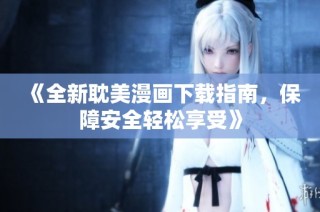 《全新耽美漫画下载指南，保障安全轻松享受》