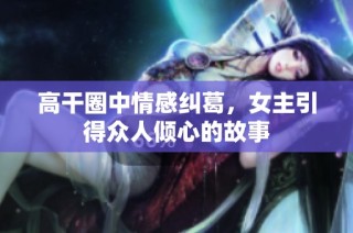 高干圈中情感纠葛，女主引得众人倾心的故事