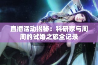 直播活动揭秘：科研家与周周的试婚之旅全记录