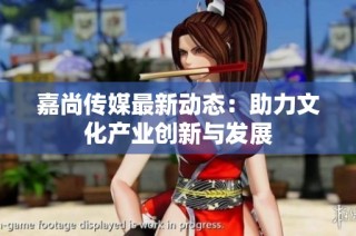 嘉尚传媒最新动态：助力文化产业创新与发展