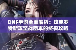 DNF手游全面解析：攻克罗特斯攻坚战团本的终极攻略与技巧分享
