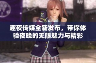 趣夜传媒全新发布，带你体验夜晚的无限魅力与精彩