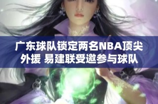 广东球队锁定两名NBA顶尖外援 易建联受邀参与球队重组