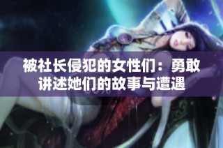 被社长侵犯的女性们：勇敢讲述她们的故事与遭遇
