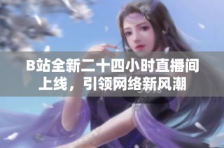 B站全新二十四小时直播间上线，引领网络新风潮