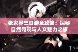 张家界三日游全攻略：探秘自然奇观与人文魅力之旅