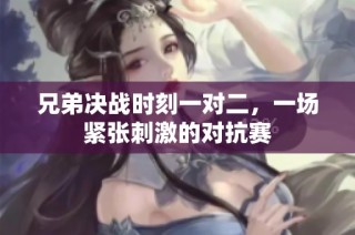 兄弟决战时刻一对二，一场紧张刺激的对抗赛