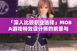 「深入比较职业选择」MOBA游戏特效设计师的前景与发展潜力分析