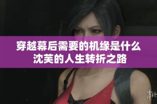 穿越幕后需要的机缘是什么 沈芙的人生转折之路