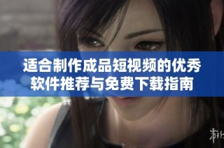 适合制作成品短视频的优秀软件推荐与免费下载指南
