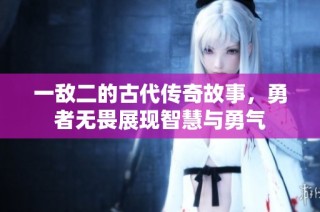 一敌二的古代传奇故事，勇者无畏展现智慧与勇气