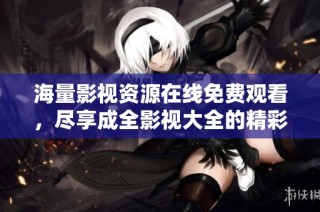 海量影视资源在线免费观看，尽享成全影视大全的精彩内容