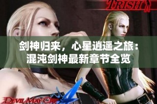 剑神归来，心星逍遥之旅：混沌剑神最新章节全览