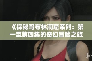 《探秘哥布林洞窟系列：第一至第四集的奇幻冒险之旅》