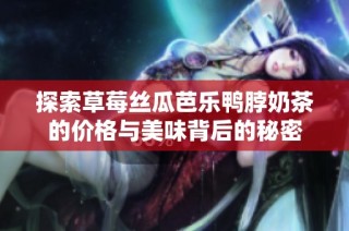 探索草莓丝瓜芭乐鸭脖奶茶的价格与美味背后的秘密