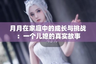 月月在家庭中的成长与挑战：一个儿媳的真实故事