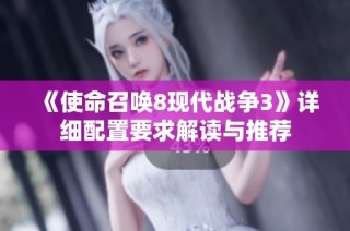 《使命召唤8现代战争3》详细配置要求解读与推荐
