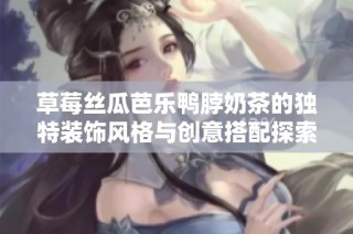 草莓丝瓜芭乐鸭脖奶茶的独特装饰风格与创意搭配探索