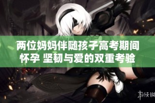 两位妈妈伴随孩子高考期间怀孕 坚韧与爱的双重考验
