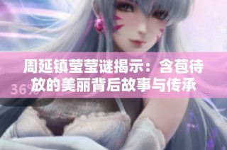 周延镇莹莹谜揭示：含苞待放的美丽背后故事与传承