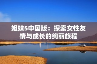 姐妹5中国版：探索女性友情与成长的绚丽旅程