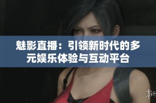 魅影直播：引领新时代的多元娱乐体验与互动平台