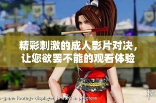 精彩刺激的成人影片对决，让您欲罢不能的观看体验