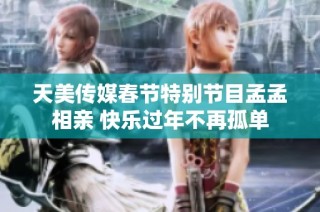 天美传媒春节特别节目孟孟相亲 快乐过年不再孤单