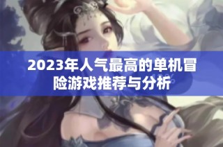 2023年人气最高的单机冒险游戏推荐与分析