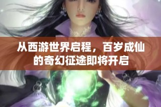 从西游世界启程，百岁成仙的奇幻征途即将开启