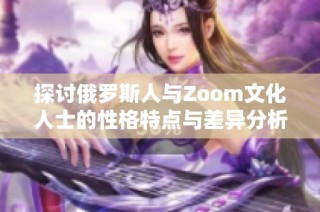 探讨俄罗斯人与Zoom文化人士的性格特点与差异分析
