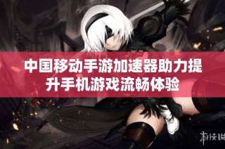 中国移动手游加速器助力提升手机游戏流畅体验
