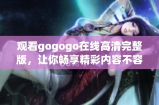 观看gogogo在线高清完整版，让你畅享精彩内容不容错过