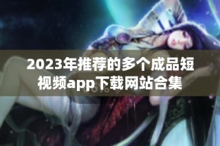 2023年推荐的多个成品短视频app下载网站合集