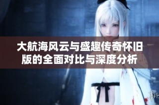 大航海风云与盛趣传奇怀旧版的全面对比与深度分析