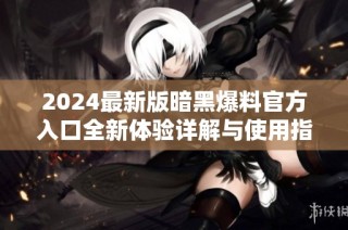 2024最新版暗黑爆料官方入口全新体验详解与使用指南