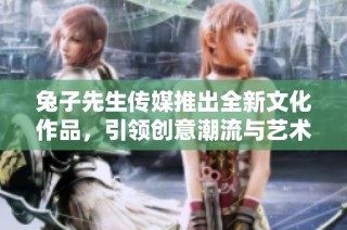 兔子先生传媒推出全新文化作品，引领创意潮流与艺术风尚