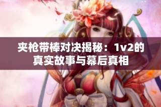 夹枪带棒对决揭秘：1v2的真实故事与幕后真相