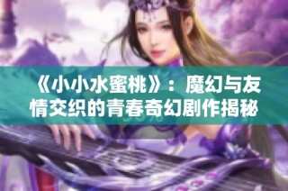 《小小水蜜桃》：魔幻与友情交织的青春奇幻剧作揭秘