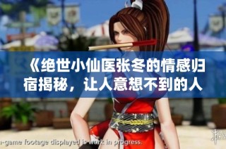 《绝世小仙医张冬的情感归宿揭秘，让人意想不到的人选》