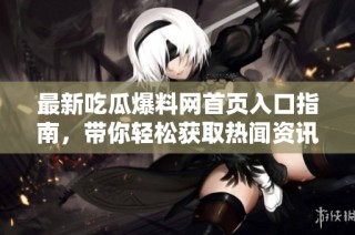 最新吃瓜爆料网首页入口指南，带你轻松获取热闻资讯