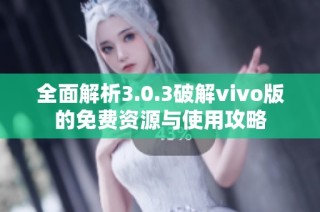 全面解析3.0.3破解vivo版的免费资源与使用攻略