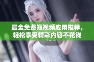 最全免费短视频应用推荐，轻松享受精彩内容不花钱